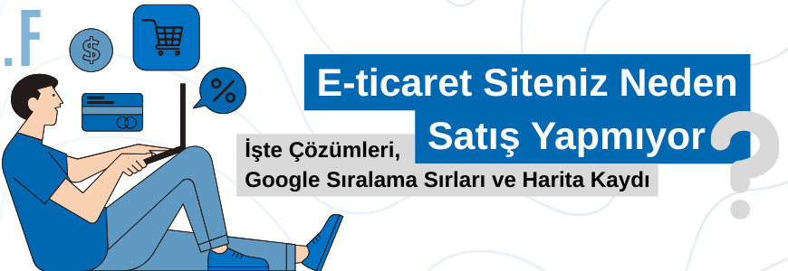 E-ticaret Siteniz Neden Satış Yapmıyor? İşte Çözümleri, Google Sıralama Sırları ve Harita Kaydı